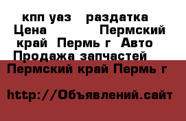 кпп уаз   раздатка › Цена ­ 7 500 - Пермский край, Пермь г. Авто » Продажа запчастей   . Пермский край,Пермь г.